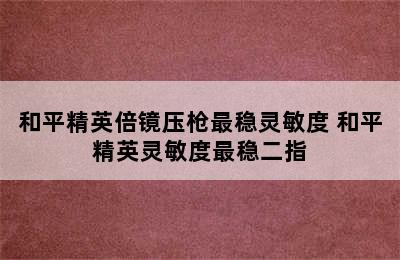 和平精英倍镜压枪最稳灵敏度 和平精英灵敏度最稳二指